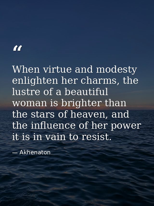 When virtue and modesty enlighten her charms, the lustre of a beautiful woman is brighter than the stars of heaven, and  — Akhenaton