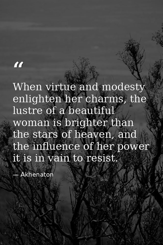 When virtue and modesty enlighten her charms, the lustre of a beautiful woman is brighter than the stars of heaven, and  — Akhenaton