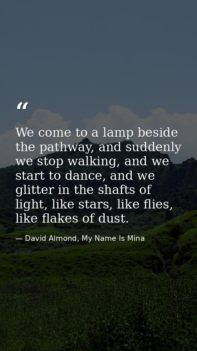 We come to a lamp beside the pathway, and suddenly we stop walking, and we start to dance, and we glitter in the shafts  — David Almond, My Name Is Mina