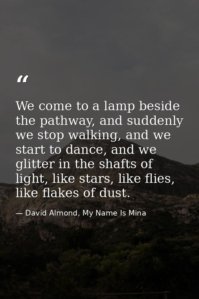 We come to a lamp beside the pathway, and suddenly we stop walking, and we start to dance, and we glitter in the shafts  — David Almond, My Name Is Mina
