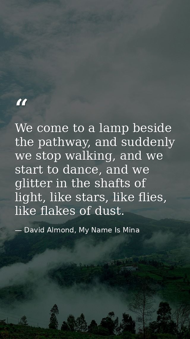 We come to a lamp beside the pathway, and suddenly we stop walking, and we start to dance, and we glitter in the shafts  — David Almond, My Name Is Mina