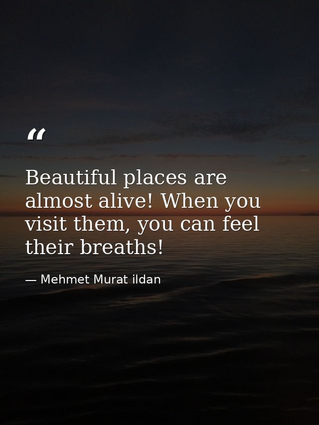 Beautiful places are almost alive! When you visit them, you can feel their breaths! — Mehmet Murat ildan