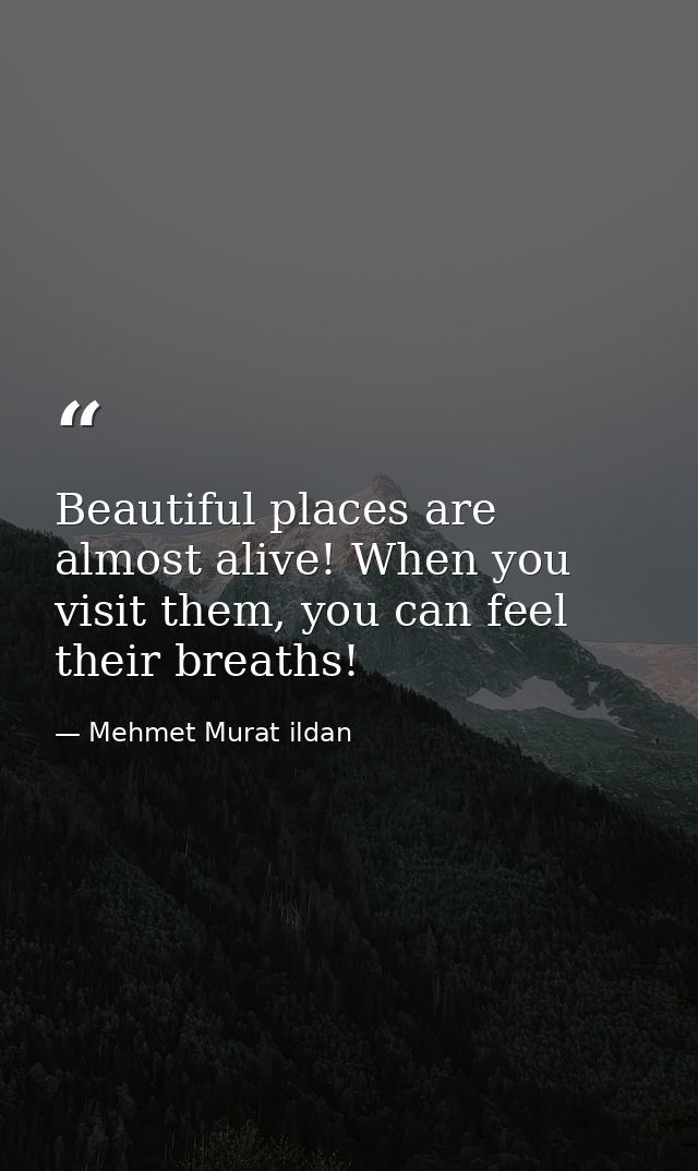 Beautiful places are almost alive! When you visit them, you can feel their breaths! — Mehmet Murat ildan