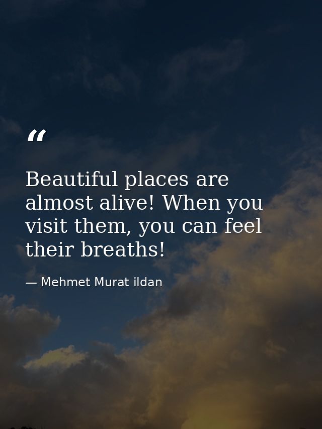 Beautiful places are almost alive! When you visit them, you can feel their breaths! — Mehmet Murat ildan