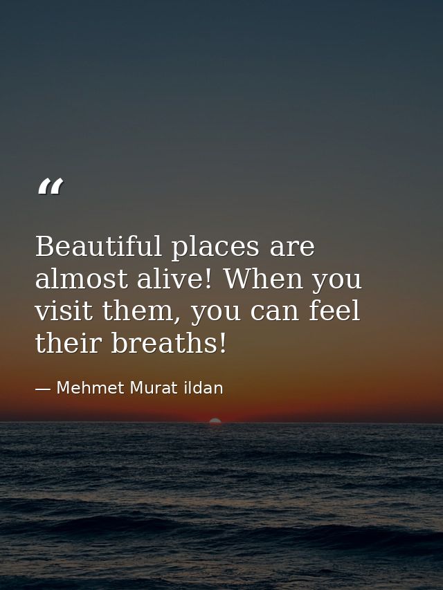 Beautiful places are almost alive! When you visit them, you can feel their breaths! — Mehmet Murat ildan