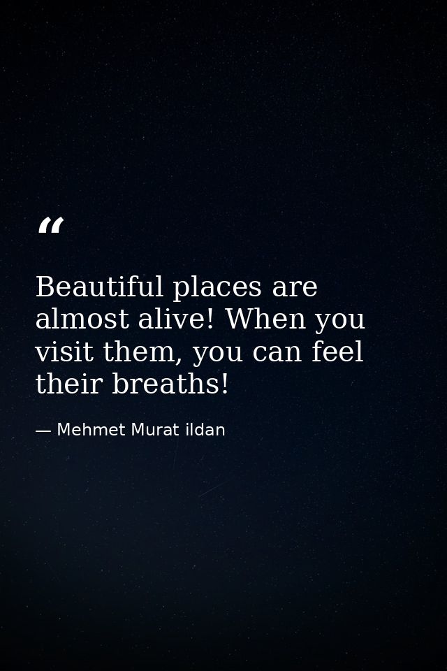 Beautiful places are almost alive! When you visit them, you can feel their breaths! — Mehmet Murat ildan