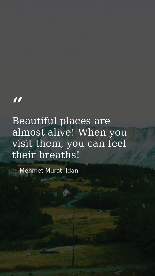 Beautiful places are almost alive! When you visit them, you can feel their breaths! — Mehmet Murat ildan