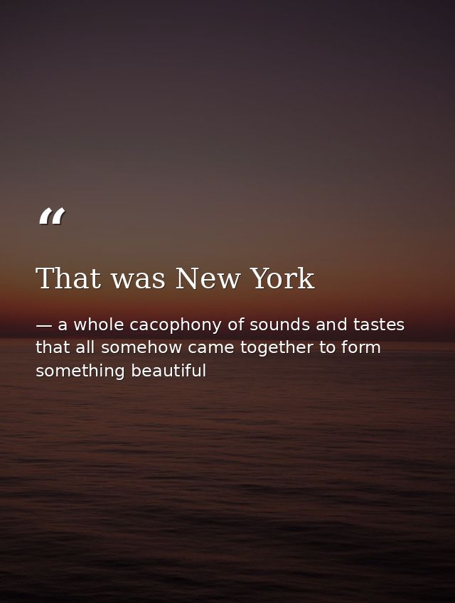 That was New York — a whole cacophony of sounds and tastes that all somehow came together to form something beautiful