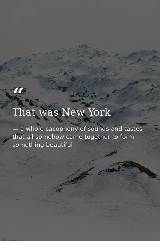 That was New York — a whole cacophony of sounds and tastes that all somehow came together to form something beautiful