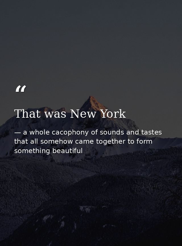 That was New York — a whole cacophony of sounds and tastes that all somehow came together to form something beautiful