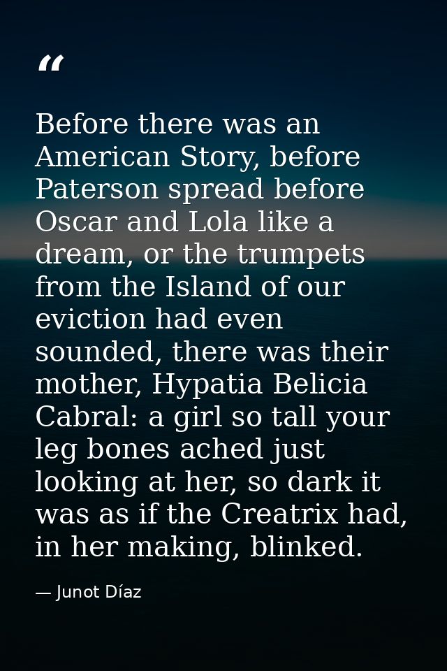 Before there was an American Story, before Paterson spread before Oscar and Lola like a dream, or the trumpets from the  — Junot Díaz