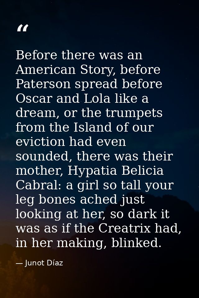 Before there was an American Story, before Paterson spread before Oscar and Lola like a dream, or the trumpets from the  — Junot Díaz
