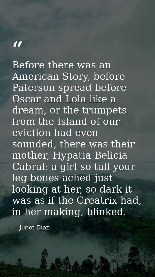 Before there was an American Story, before Paterson spread before Oscar and Lola like a dream, or the trumpets from the  — Junot Díaz