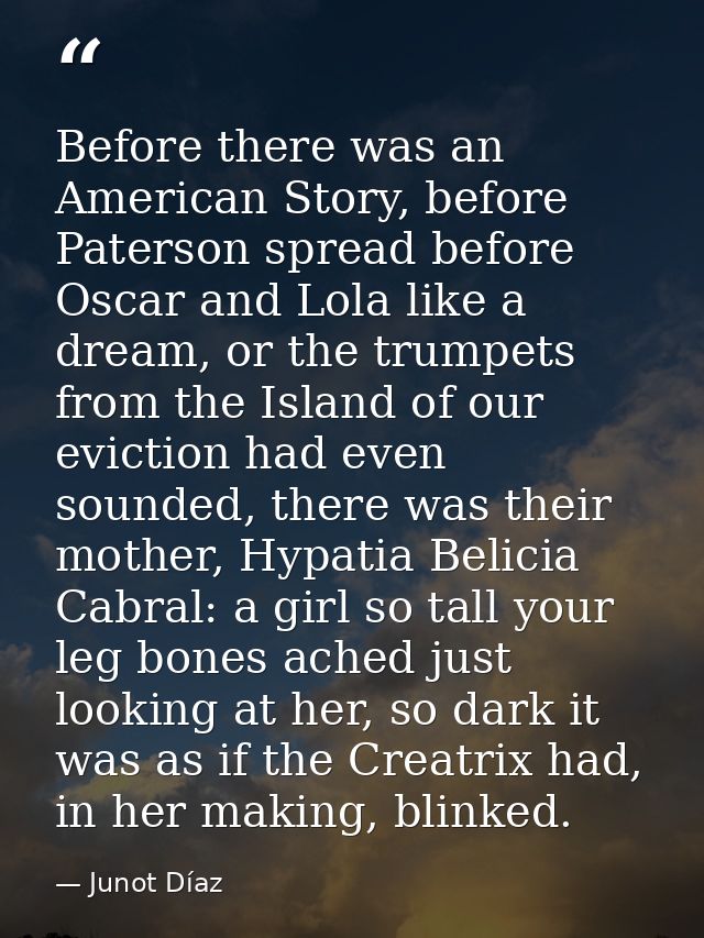 Before there was an American Story, before Paterson spread before Oscar and Lola like a dream, or the trumpets from the  — Junot Díaz