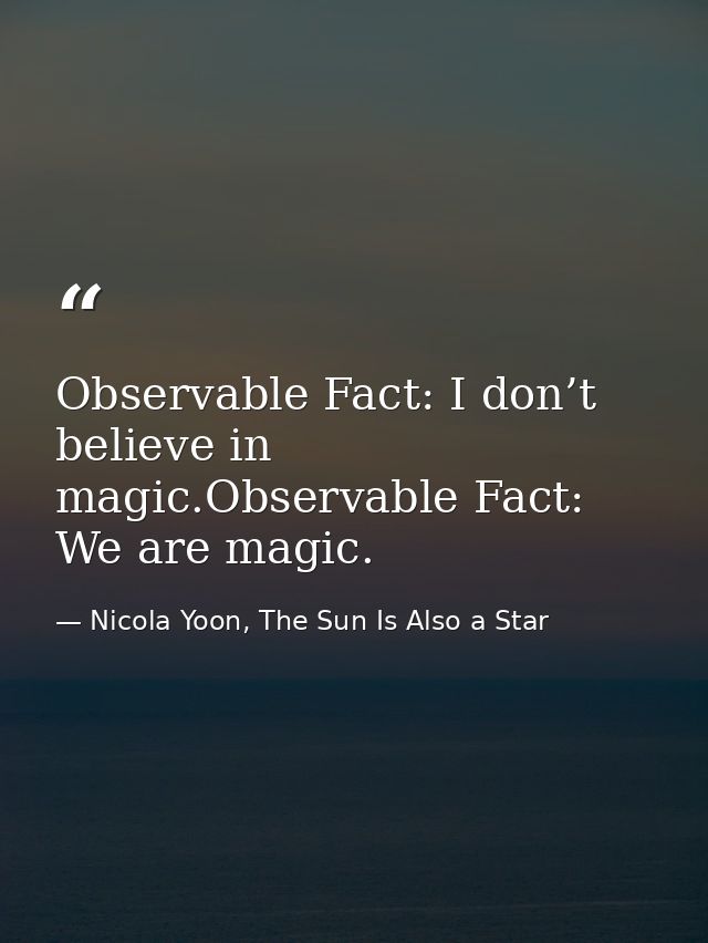 Observable Fact: I don’t believe in magic.Observable Fact: We are magic. — Nicola Yoon, The Sun Is Also a Star