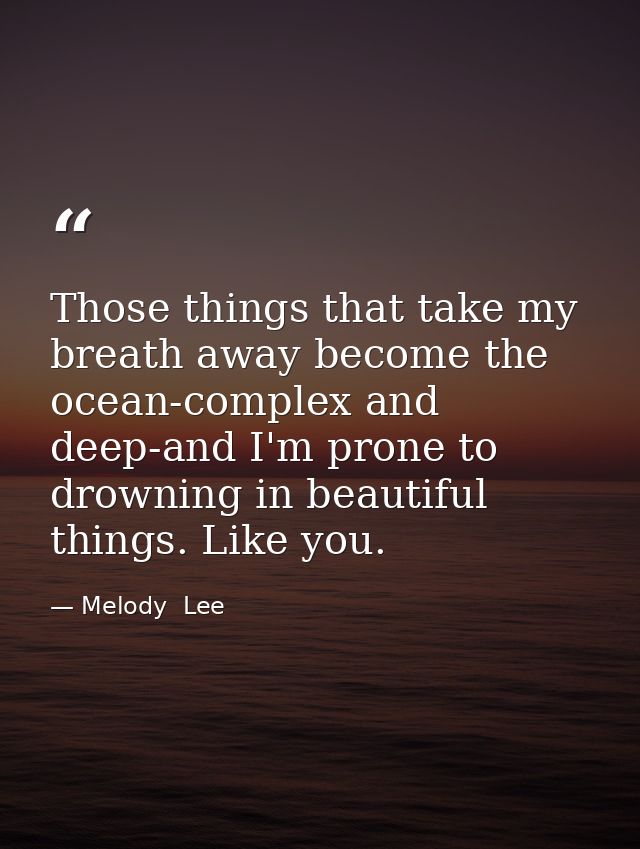 Those things that take my breath away become the ocean-complex and deep-and I'm prone to drowning in beautiful things. L — Melody  Lee