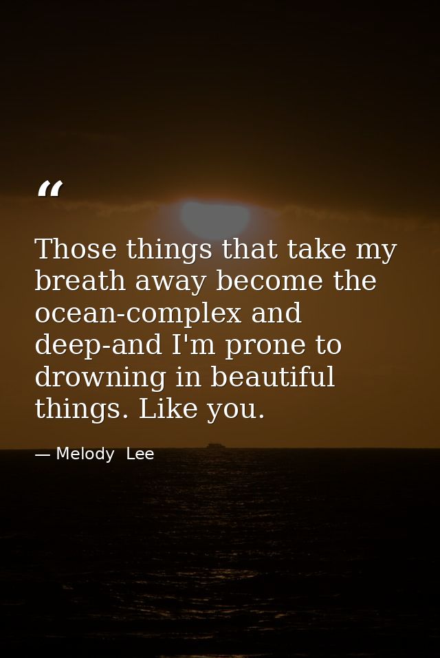 Those things that take my breath away become the ocean-complex and deep-and I'm prone to drowning in beautiful things. L — Melody  Lee