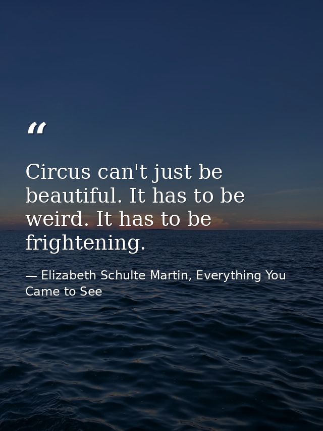Circus can't just be beautiful. It has to be weird. It has to be frightening. — Elizabeth Schulte Martin, Everything You Came to See