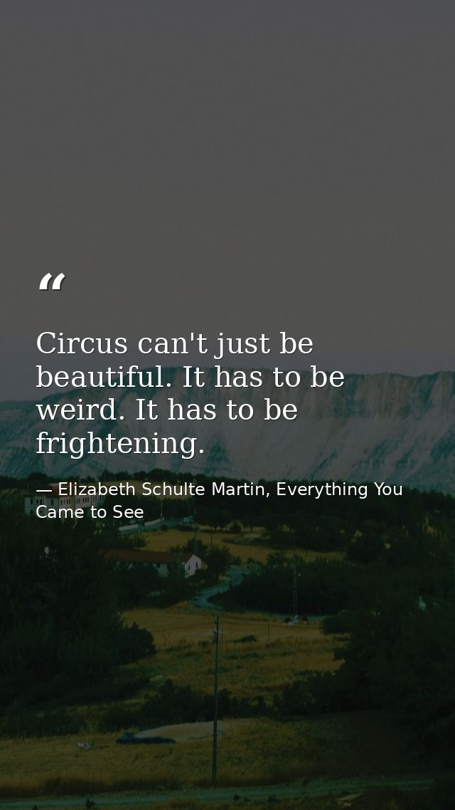 Circus can't just be beautiful. It has to be weird. It has to be frightening. — Elizabeth Schulte Martin, Everything You Came to See