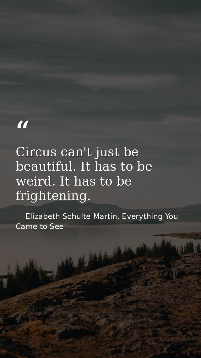 Circus can't just be beautiful. It has to be weird. It has to be frightening. — Elizabeth Schulte Martin, Everything You Came to See