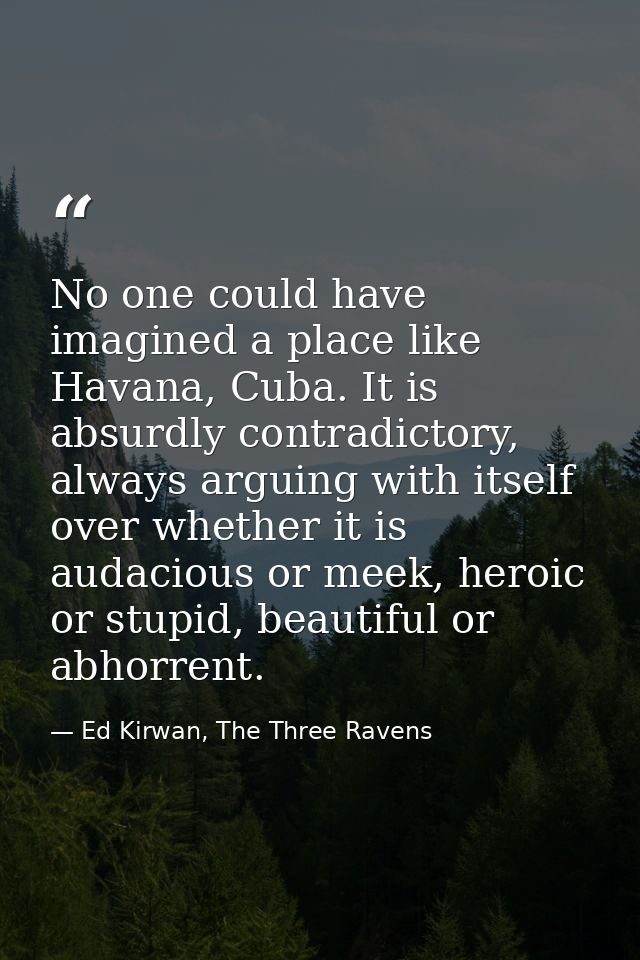 No one could have imagined a place like Havana, Cuba. It is absurdly contradictory, always arguing with itself over whet — Ed Kirwan, The Three Ravens