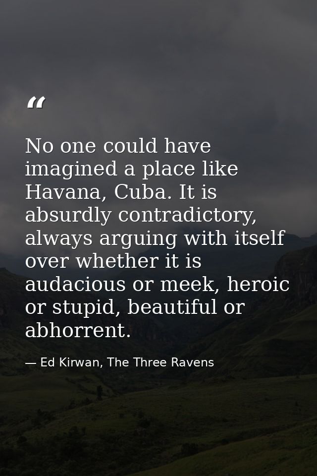No one could have imagined a place like Havana, Cuba. It is absurdly contradictory, always arguing with itself over whet — Ed Kirwan, The Three Ravens