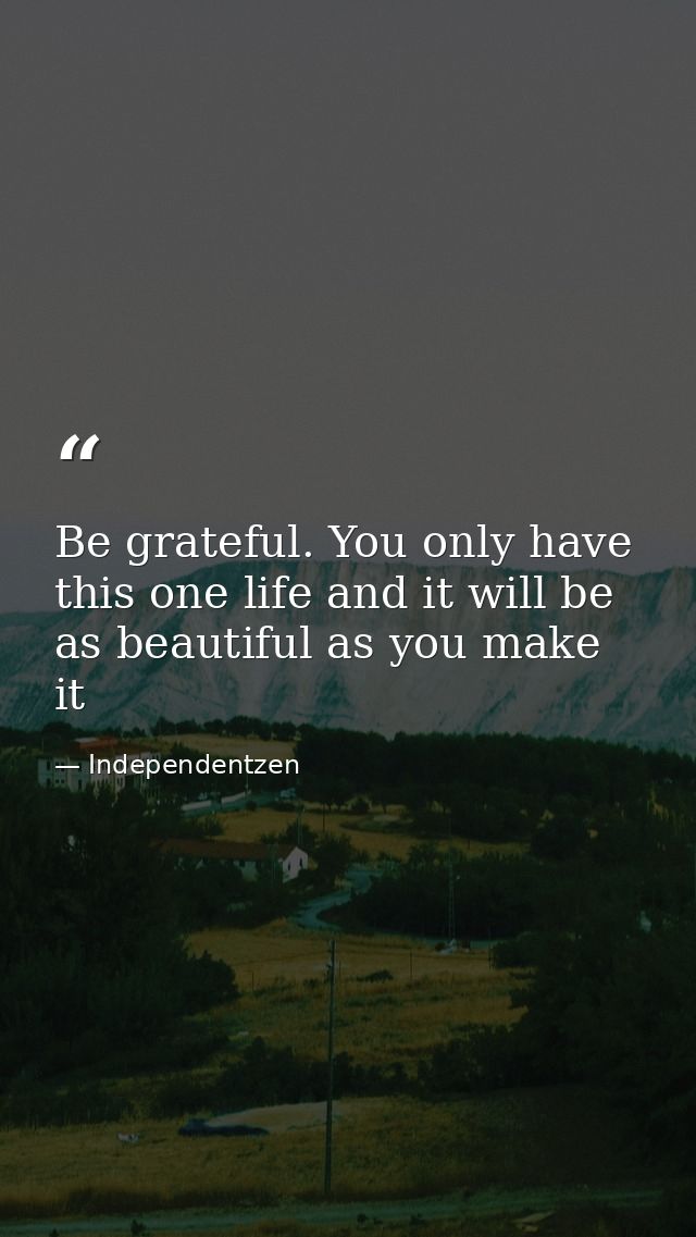 Be grateful. You only have this one life and it will be as beautiful as you make it — Independentzen