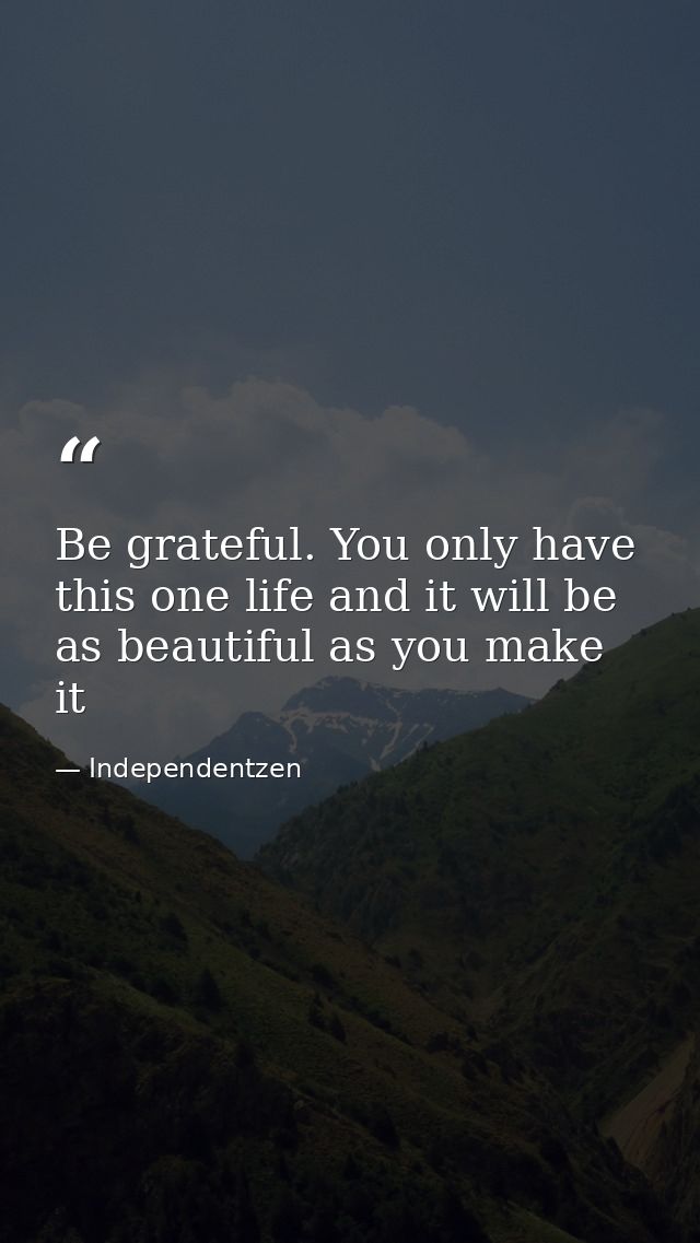Be grateful. You only have this one life and it will be as beautiful as you make it — Independentzen