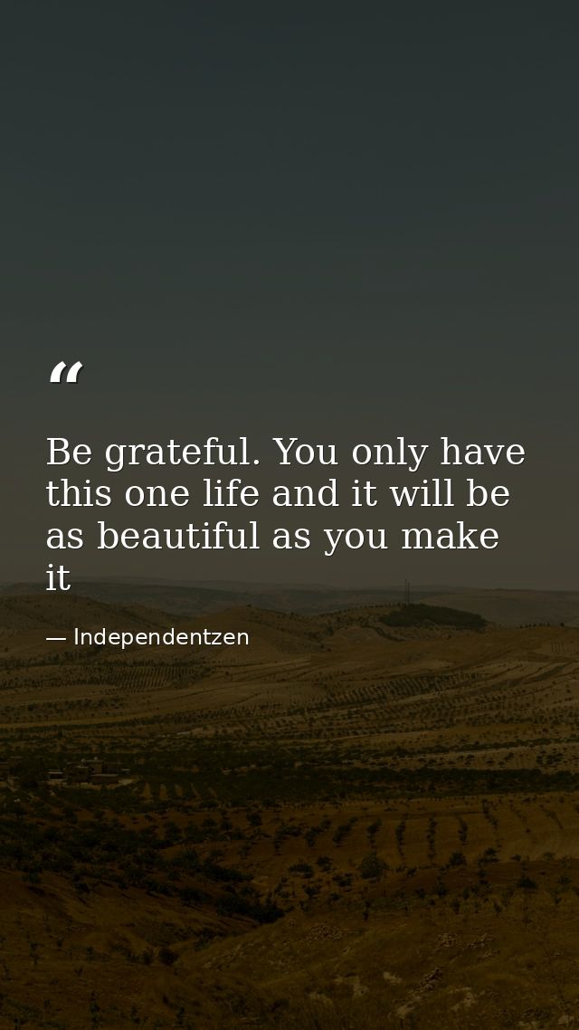 Be grateful. You only have this one life and it will be as beautiful as you make it — Independentzen