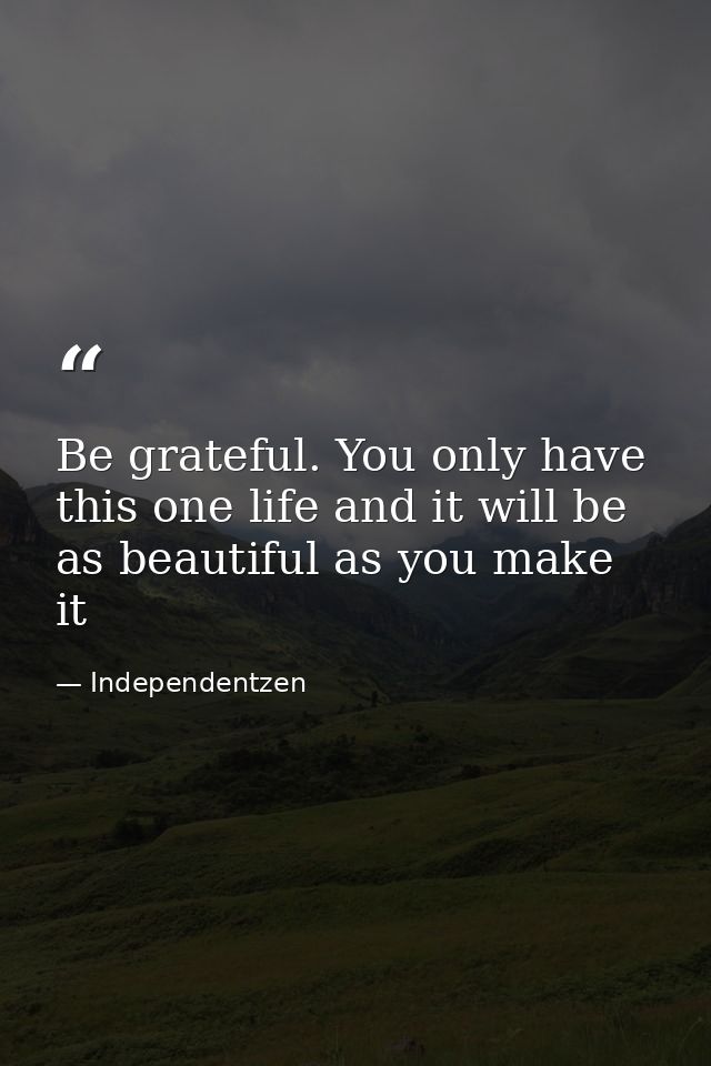 Be grateful. You only have this one life and it will be as beautiful as you make it — Independentzen