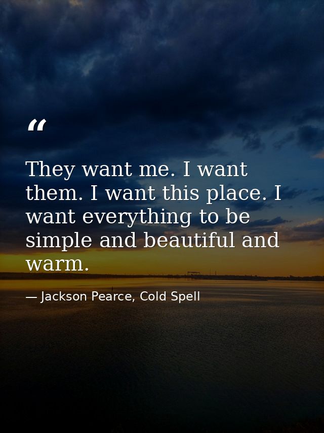They want me. I want them. I want this place. I want everything to be simple and beautiful and warm. — Jackson Pearce, Cold Spell