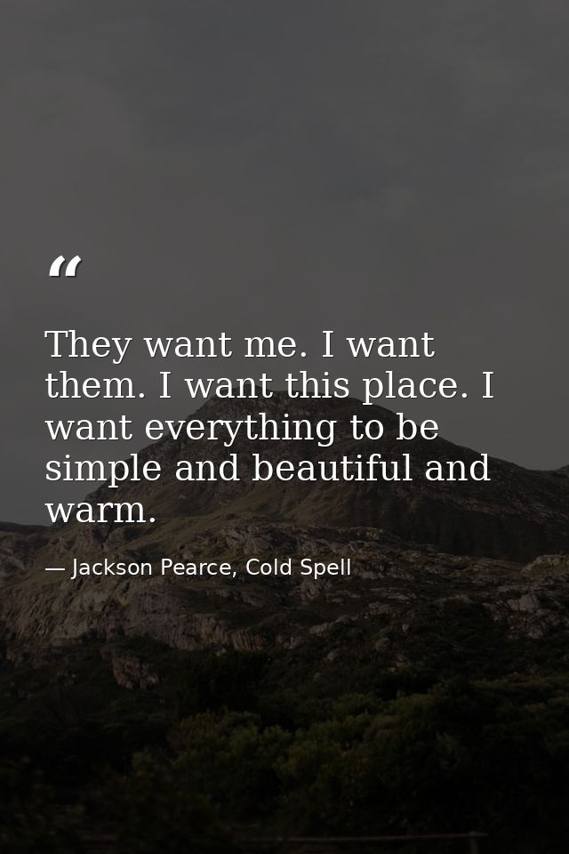 They want me. I want them. I want this place. I want everything to be simple and beautiful and warm. — Jackson Pearce, Cold Spell
