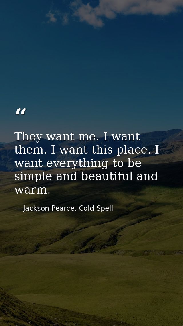 They want me. I want them. I want this place. I want everything to be simple and beautiful and warm. — Jackson Pearce, Cold Spell