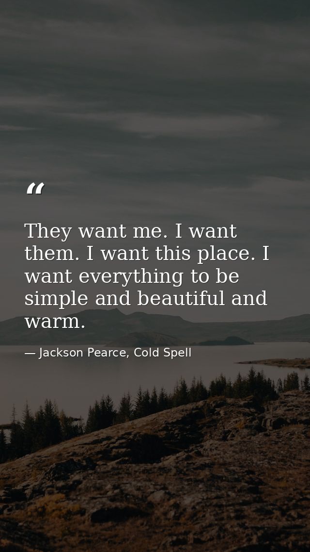 They want me. I want them. I want this place. I want everything to be simple and beautiful and warm. — Jackson Pearce, Cold Spell