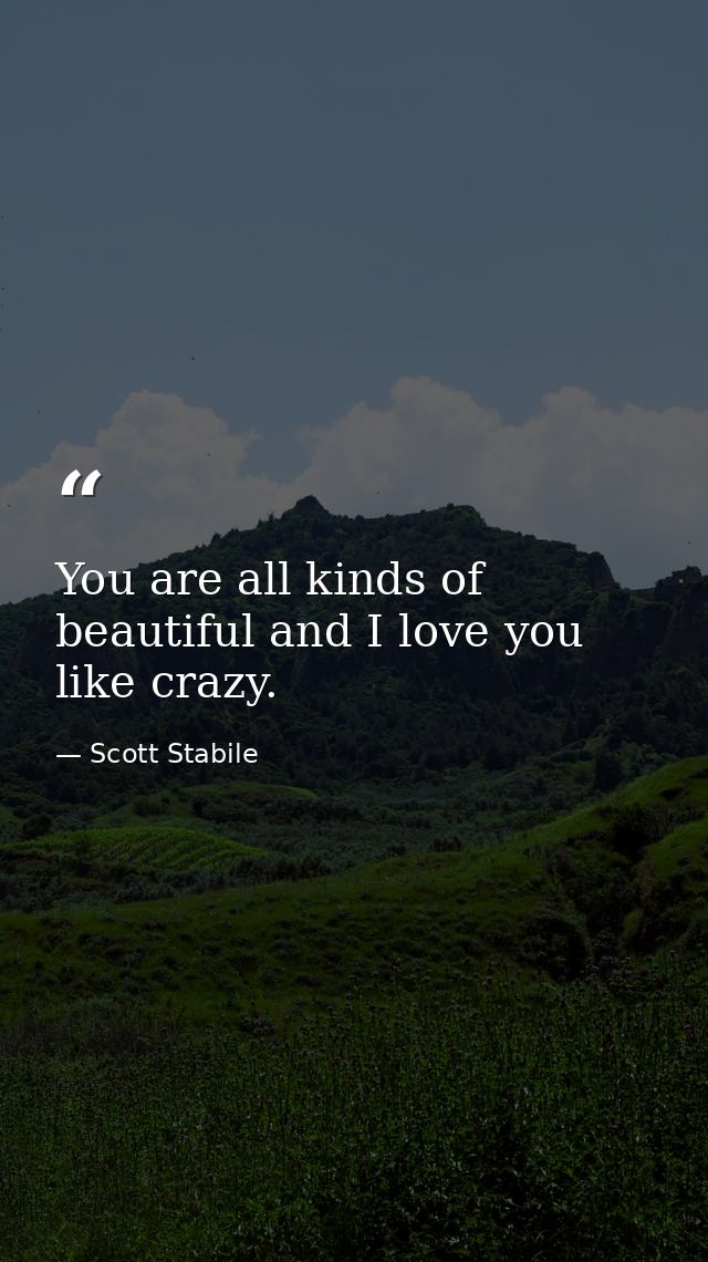 You are all kinds of beautiful and I love you like crazy. — Scott Stabile