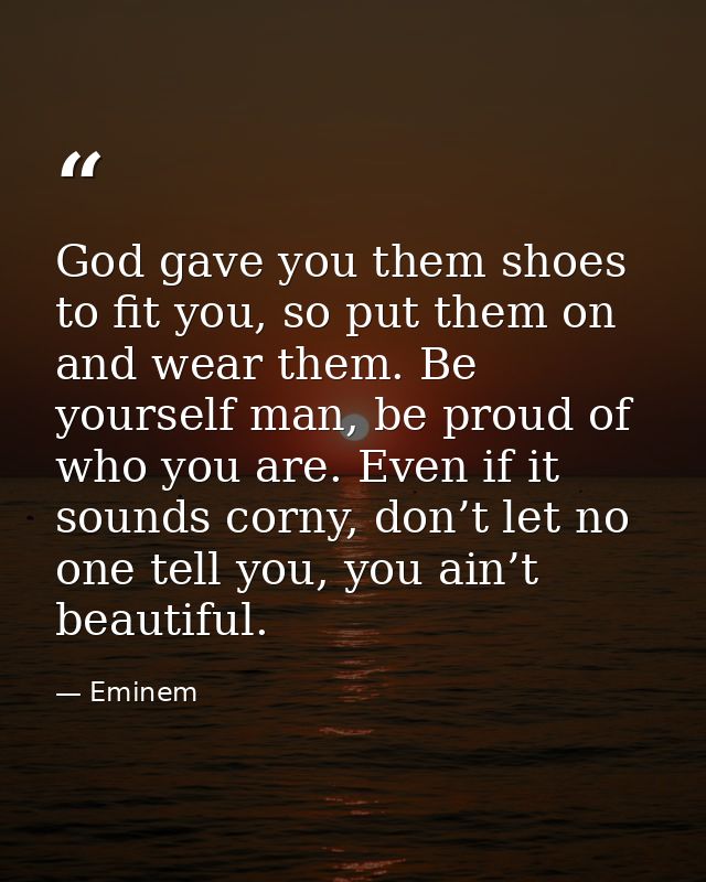 God gave you them shoes to fit you, so put them on and wear them. Be yourself man, be proud of who you are. Even if it s — Eminem