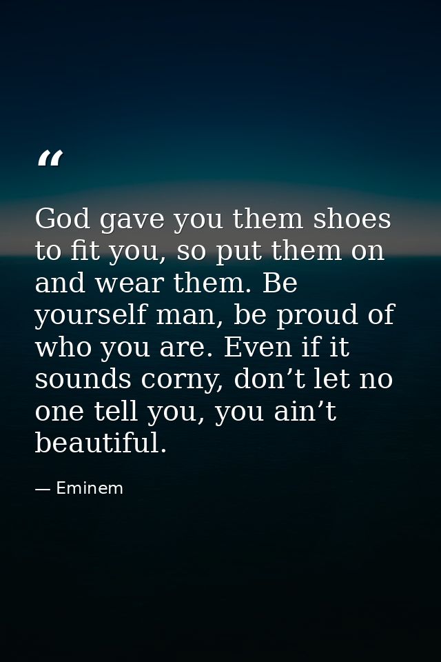 God gave you them shoes to fit you, so put them on and wear them. Be yourself man, be proud of who you are. Even if it s — Eminem