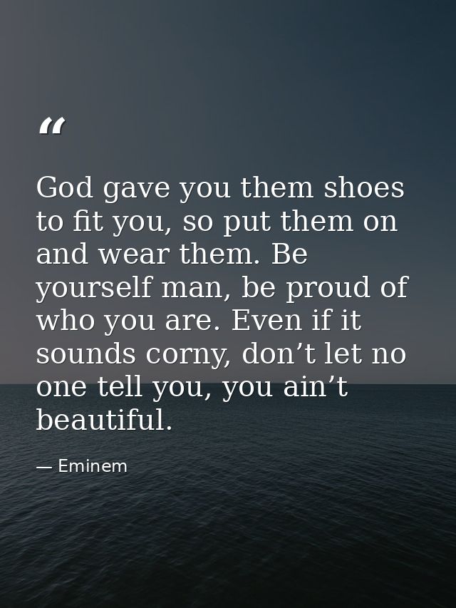 God gave you them shoes to fit you, so put them on and wear them. Be yourself man, be proud of who you are. Even if it s — Eminem