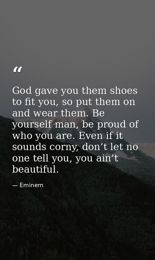 God gave you them shoes to fit you, so put them on and wear them. Be yourself man, be proud of who you are. Even if it s — Eminem