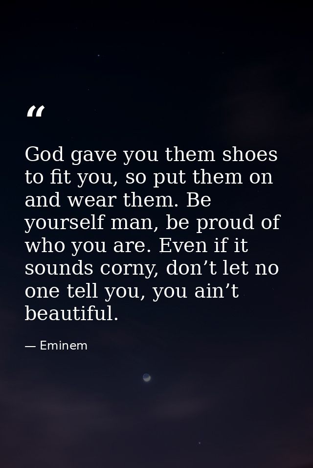 God gave you them shoes to fit you, so put them on and wear them. Be yourself man, be proud of who you are. Even if it s — Eminem