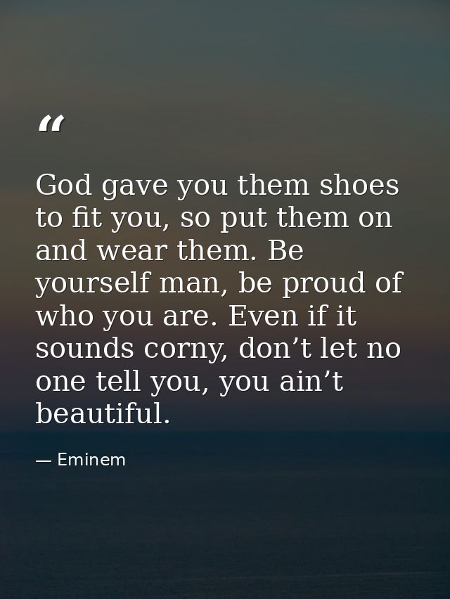 God gave you them shoes to fit you, so put them on and wear them. Be yourself man, be proud of who you are. Even if it s — Eminem
