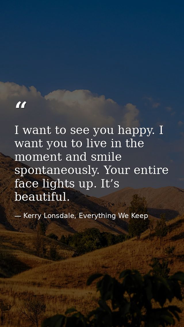 I want to see you happy. I want you to live in the moment and smile spontaneously. Your entire face lights up. It’s beau — Kerry Lonsdale, Everything We Keep