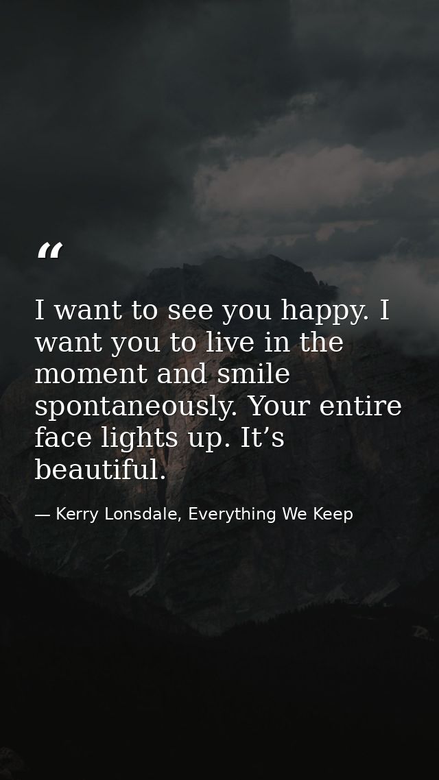 I want to see you happy. I want you to live in the moment and smile spontaneously. Your entire face lights up. It’s beau — Kerry Lonsdale, Everything We Keep