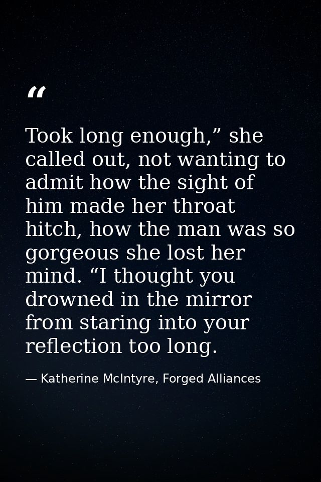 Took long enough,” she called out, not wanting to admit how the sight of him made her throat hitch, how the man was so g — Katherine McIntyre, Forged Alliances