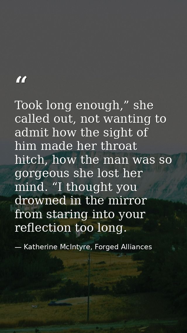 Took long enough,” she called out, not wanting to admit how the sight of him made her throat hitch, how the man was so g — Katherine McIntyre, Forged Alliances