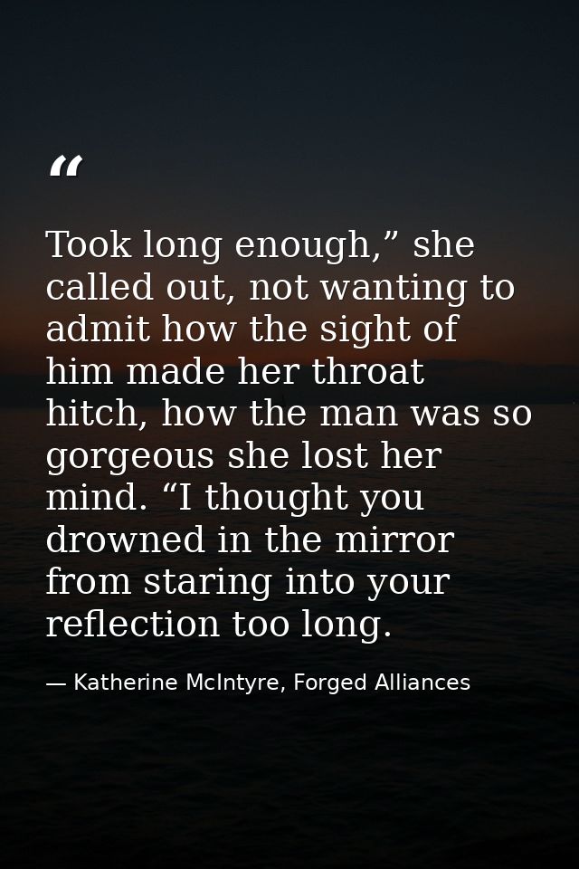 Took long enough,” she called out, not wanting to admit how the sight of him made her throat hitch, how the man was so g — Katherine McIntyre, Forged Alliances