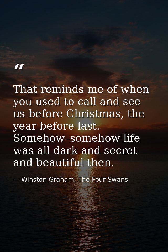 That reminds me of when you used to call and see us before Christmas, the year before last. Somehow–somehow life was all — Winston Graham, The Four Swans