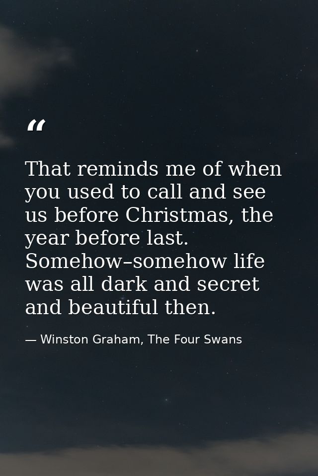 That reminds me of when you used to call and see us before Christmas, the year before last. Somehow–somehow life was all — Winston Graham, The Four Swans