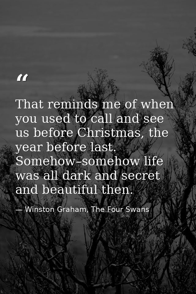 That reminds me of when you used to call and see us before Christmas, the year before last. Somehow–somehow life was all — Winston Graham, The Four Swans