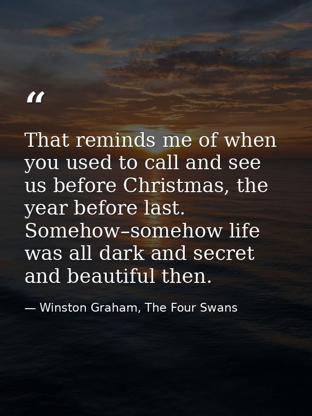 That reminds me of when you used to call and see us before Christmas, the year before last. Somehow–somehow life was all — Winston Graham, The Four Swans